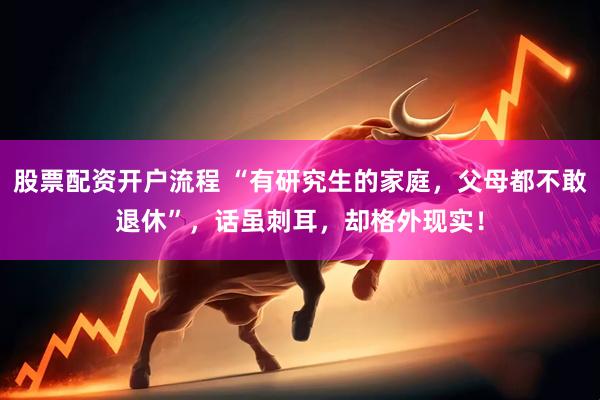 股票配资开户流程 “有研究生的家庭，父母都不敢退休”，话虽刺耳，却格外现实！