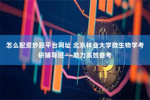怎么配资炒股平台网址 北京林业大学微生物学考研辅导班——助力高效备考