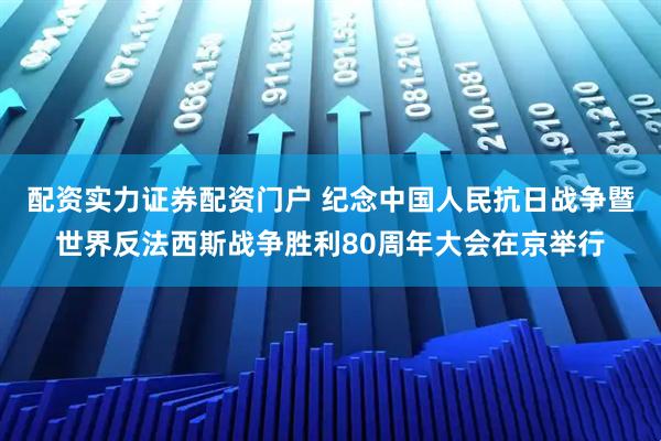 配资实力证券配资门户 纪念中国人民抗日战争暨世界反法西斯战争胜利80周年大会在京举行