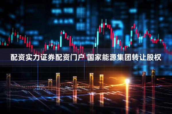 配资实力证券配资门户 国家能源集团转让股权