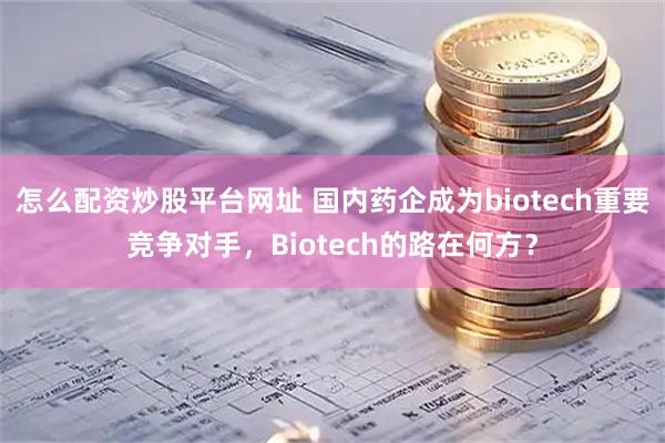 怎么配资炒股平台网址 国内药企成为biotech重要竞争对手，Biotech的路在何方？