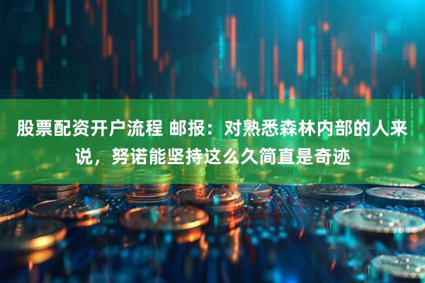 股票配资开户流程 邮报：对熟悉森林内部的人来说，努诺能坚持这么久简直是奇迹