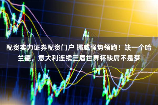 配资实力证券配资门户 挪威强势领跑！缺一个哈兰德，意大利连续三届世界杯缺席不是梦