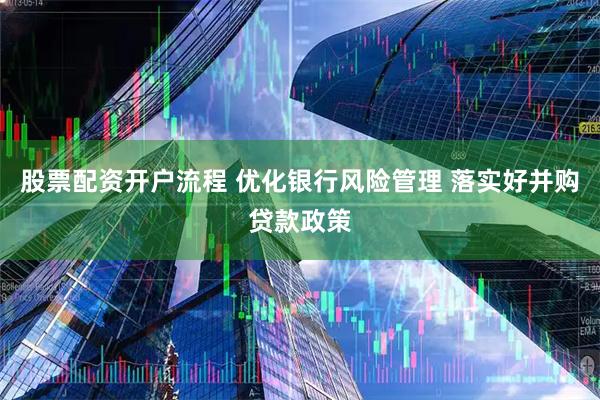 股票配资开户流程 优化银行风险管理 落实好并购贷款政策