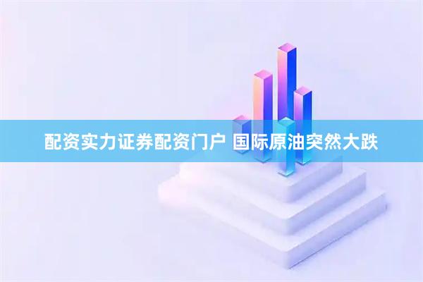 配资实力证券配资门户 国际原油突然大跌
