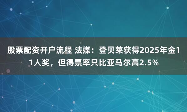 股票配资开户流程 法媒：登贝莱获得2025年金11人奖，但得票率只比亚马尔高2.5%