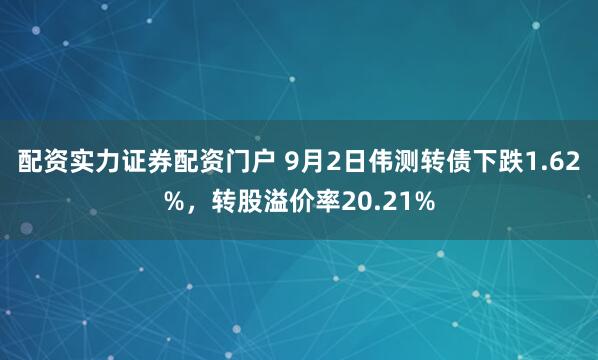 配资实力证券配资门户 9月2日伟测转债下跌1.62%，转股溢价率20.21%