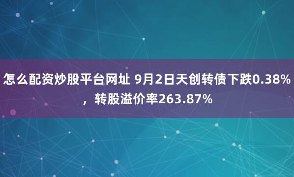 怎么配资炒股平台网址 9月2日天创转债下跌0.38%，转股溢价率263.87%