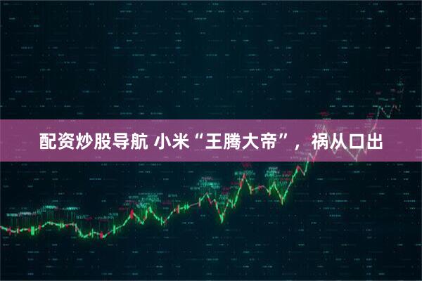 配资炒股导航 小米“王腾大帝”，祸从口出