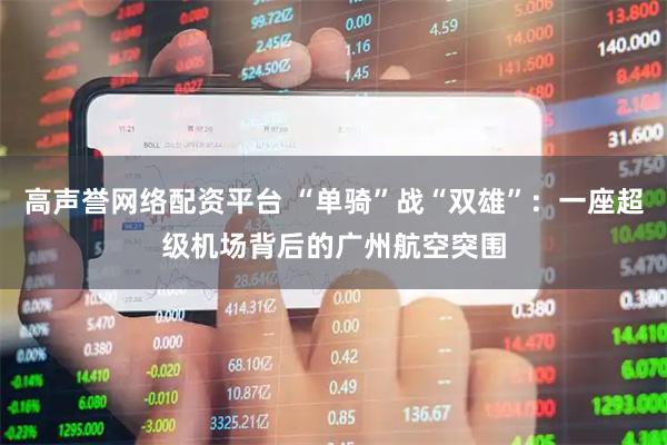 高声誉网络配资平台 “单骑”战“双雄”：一座超级机场背后的广州航空突围
