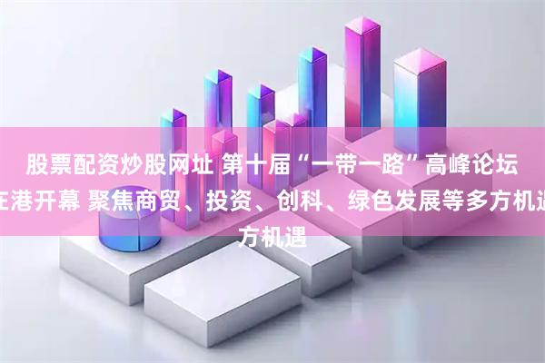 股票配资炒股网址 第十届“一带一路”高峰论坛在港开幕 聚焦商贸、投资、创科、绿色发展等多方机遇