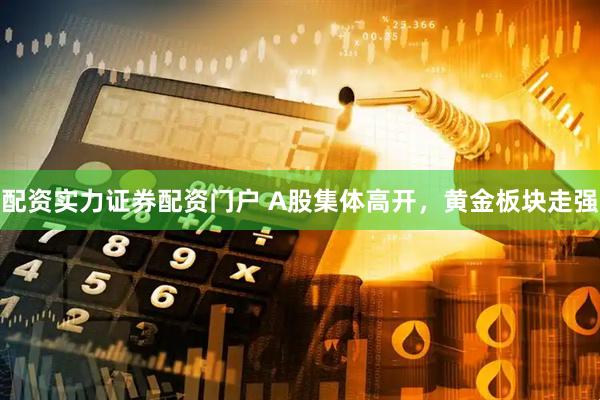 配资实力证券配资门户 A股集体高开，黄金板块走强