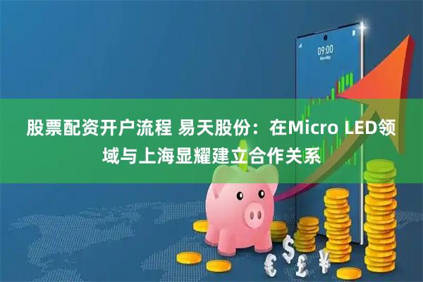 股票配资开户流程 易天股份：在Micro LED领域与上海显耀建立合作关系