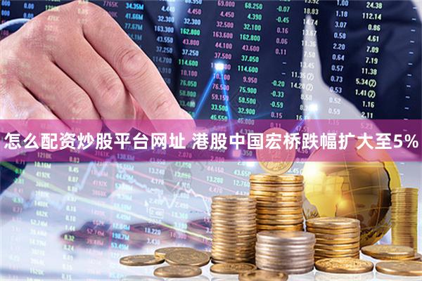 怎么配资炒股平台网址 港股中国宏桥跌幅扩大至5%