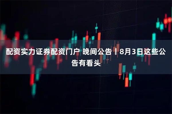 配资实力证券配资门户 晚间公告丨8月3日这些公告有看头