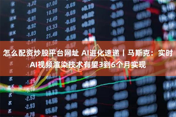怎么配资炒股平台网址 AI进化速递丨马斯克：实时AI视频渲染技术有望3到6个月实现
