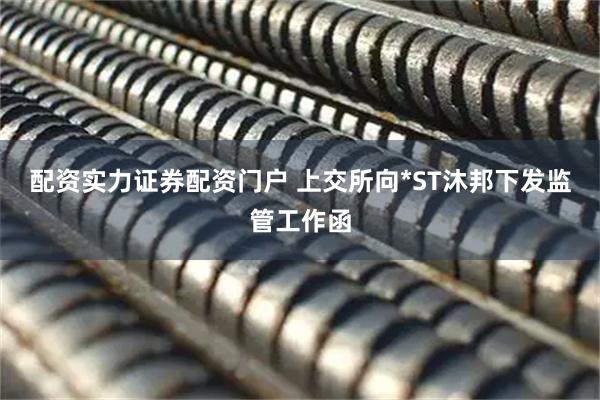 配资实力证券配资门户 上交所向*ST沐邦下发监管工作函