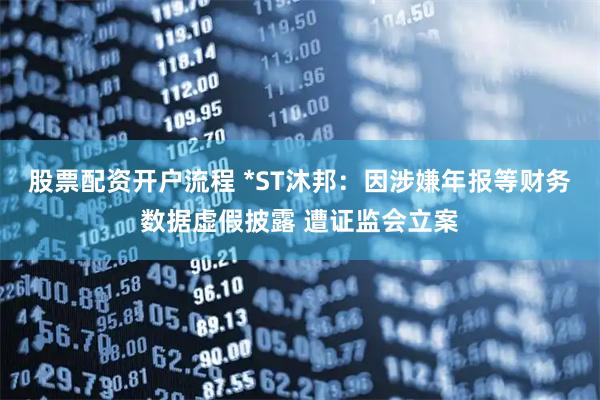 股票配资开户流程 *ST沐邦：因涉嫌年报等财务数据虚假披露 遭证监会立案