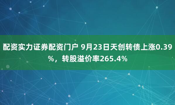 配资实力证券配资门户 9月23日天创转债上涨0.39%，转股溢价率265.4%