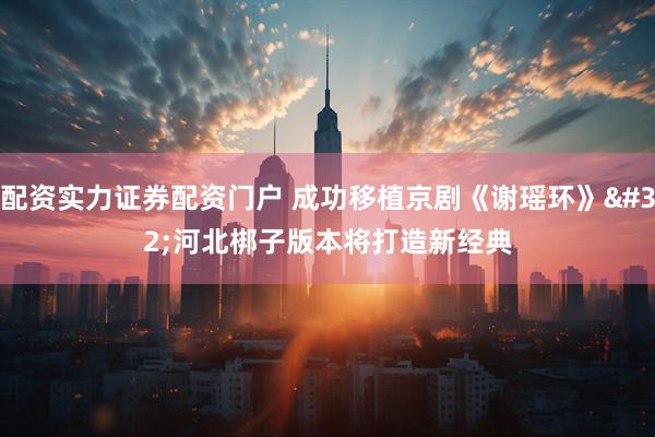 配资实力证券配资门户 成功移植京剧《谢瑶环》&#32;河北梆子版本将打造新经典
