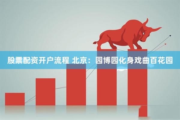股票配资开户流程 北京：园博园化身戏曲百花园