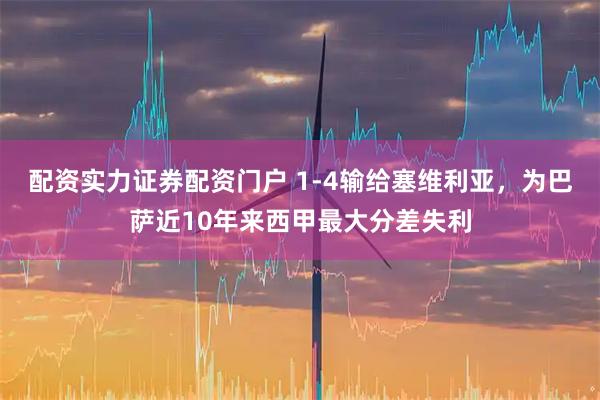 配资实力证券配资门户 1-4输给塞维利亚，为巴萨近10年来西甲最大分差失利