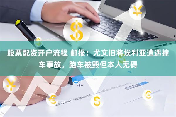 股票配资开户流程 邮报：尤文旧将埃利亚遭遇撞车事故，跑车被毁但本人无碍