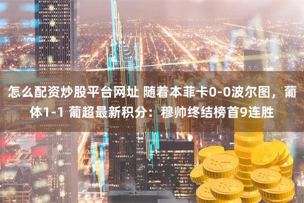 怎么配资炒股平台网址 随着本菲卡0-0波尔图，葡体1-1 葡超最新积分：穆帅终结榜首9连胜