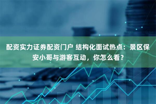 配资实力证券配资门户 结构化面试热点：景区保安小哥与游客互动，你怎么看？