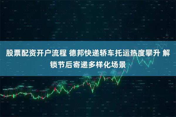 股票配资开户流程 德邦快递轿车托运热度攀升 解锁节后寄递多样化场景