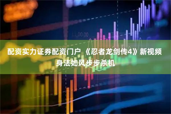 配资实力证券配资门户 《忍者龙剑传4》新视频 身法如风步步杀机
