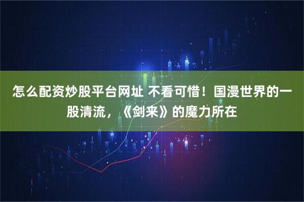 怎么配资炒股平台网址 不看可惜！国漫世界的一股清流，《剑来》的魔力所在