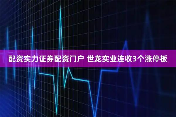 配资实力证券配资门户 世龙实业连收3个涨停板