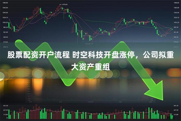股票配资开户流程 时空科技开盘涨停，公司拟重大资产重组
