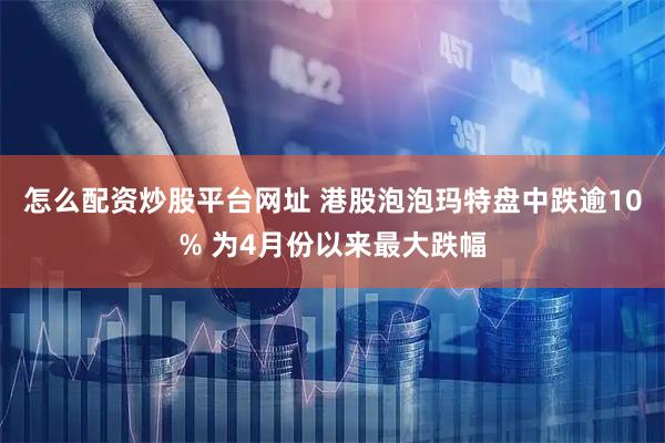 怎么配资炒股平台网址 港股泡泡玛特盘中跌逾10% 为4月份以来最大跌幅
