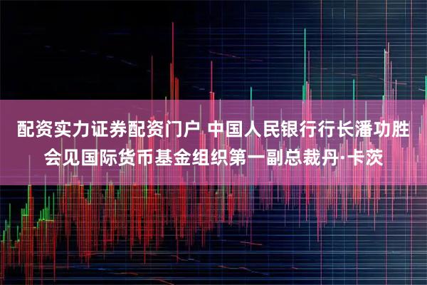 配资实力证券配资门户 中国人民银行行长潘功胜会见国际货币基金组织第一副总裁丹·卡茨