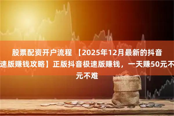股票配资开户流程 【2025年12月最新的抖音极速版赚钱攻略】正版抖音极速版赚钱,一天赚50元不难