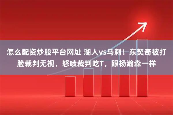 怎么配资炒股平台网址 湖人vs马刺！东契奇被打脸裁判无视，怒喷裁判吃T，跟杨瀚森一样
