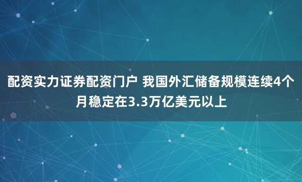 配资实力证券配资门户 我国外汇储备规模连续4个月稳定在3.3万亿美元以上