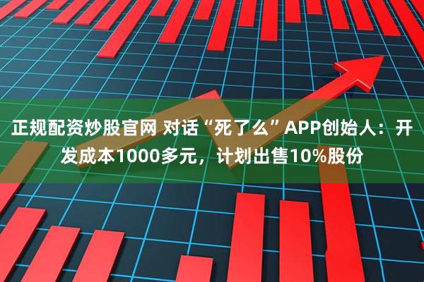 正规配资炒股官网 对话“死了么”APP创始人：开发成本1000多元，计划出售10%股份