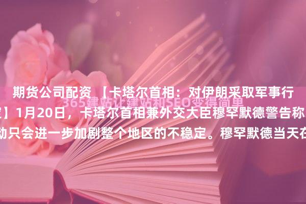 期货公司配资 【卡塔尔首相：对伊朗采取军事行动只会加剧地区不稳定】1月20日，卡塔尔首相兼外交大臣穆罕默德警告称，对伊朗采取军事行动只会进一步加剧整个地区的不稳定。穆罕默德当天在瑞士达沃斯举行的世界经济论坛上表示，冲突升级必然带来严重后果。他指出，美国20年前在伊拉克尝试过军事行动，但一直未能实现既定...