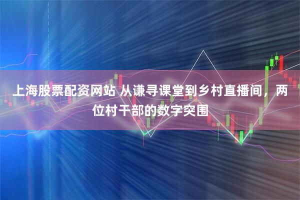 上海股票配资网站 从谦寻课堂到乡村直播间，两位村干部的数字突围