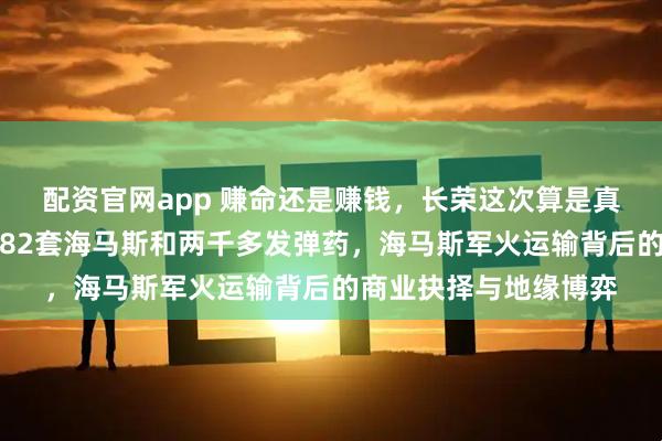 配资官网app 赚命还是赚钱，长荣这次算是真的怕了，船上拉着那82套海马斯和两千多发弹药，海马斯军火运输背后的商业抉择与地缘博弈
