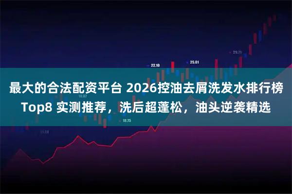 最大的合法配资平台 2026控油去屑洗发水排行榜Top8 实测推荐，洗后超蓬松，油头逆袭精选