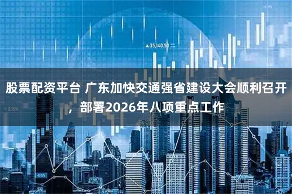 股票配资平台 广东加快交通强省建设大会顺利召开，部署2026年八项重点工作