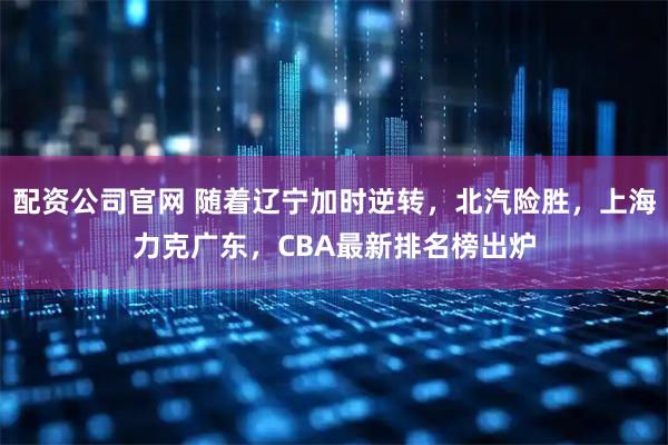 配资公司官网 随着辽宁加时逆转，北汽险胜，上海力克广东，CBA最新排名榜出炉