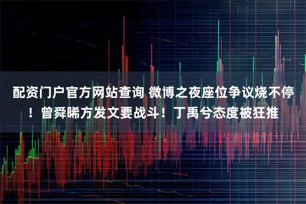 配资门户官方网站查询 微博之夜座位争议烧不停！曾舜晞方发文要战斗！丁禹兮态度被狂推