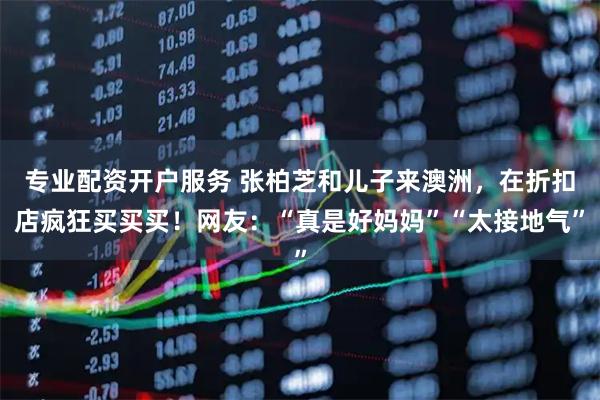 专业配资开户服务 张柏芝和儿子来澳洲，在折扣店疯狂买买买！网友：“真是好妈妈”“太接地气”