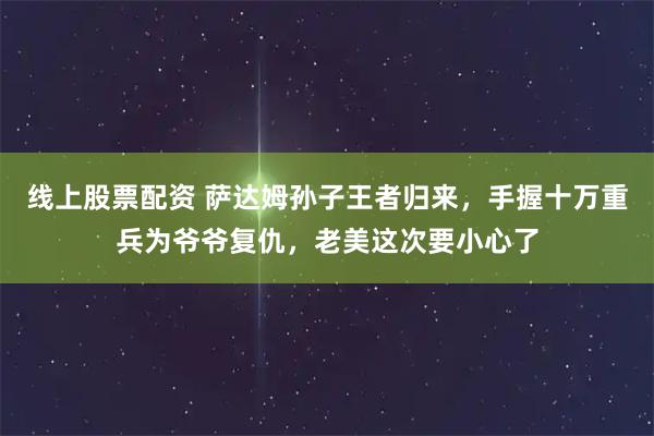 线上股票配资 萨达姆孙子王者归来，手握十万重兵为爷爷复仇，老美这次要小心了
