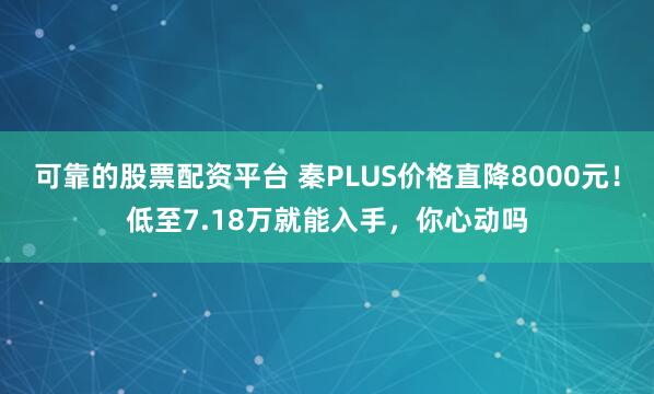 可靠的股票配资平台 秦PLUS价格直降8000元！低至7.18万就能入手，你心动吗